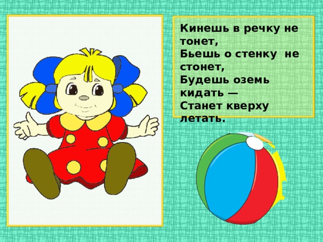 Кинешь в речку не тонет, Бьешь о стенку не стонет, Будешь оземь кидать — Станет кверху летать.