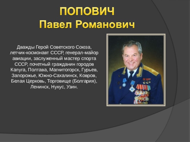 Дважды Герой Советского Союза, летчик-космонавт СССР, генерал-майор авиации, заслуженный мастер спорта СССР, почетный гражданин городов Калуга, Полтава, Магнитогорск, Гурьев, Запорожье, Южно-Сахалинск, Ковров, Белая Церковь, Торговище (Болгария), Ленинск, Нукус, Узин.