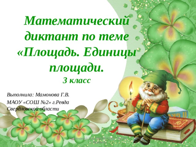 Математический диктант по теме «Площадь. Единицы площади.  3 класс Выполнила: Мамонова Г.В. МАОУ «СОШ №2» г.Ревда Свердловской области Лукяненко Э.А. МКОУ СОШ №256 г.Фокино