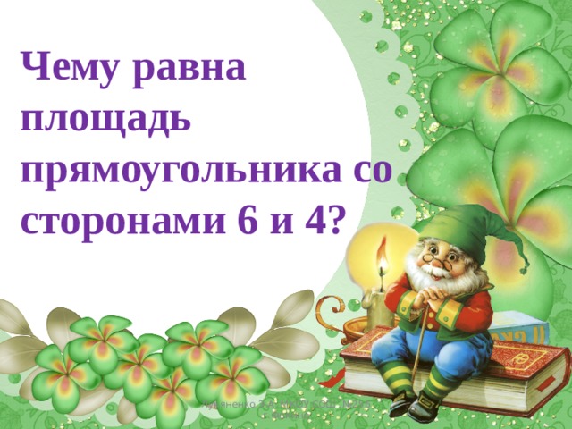 Чему равна площадь прямоугольника со сторонами 6 и 4? Лукяненко Э.А. МКОУ СОШ №256 г.Фокино