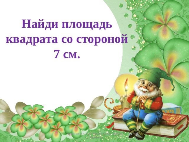 Найди площадь квадрата со стороной 7 см. Лукяненко Э.А. МКОУ СОШ №256 г.Фокино