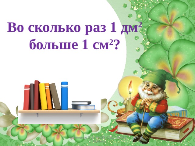 Во сколько раз 1 дм 2 больше 1 см 2 ? Лукяненко Э.А. МКОУ СОШ №256 г.Фокино