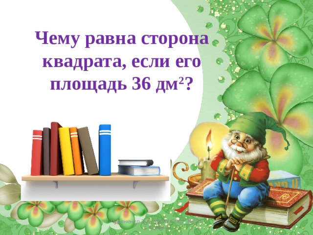 Чему равна сторона квадрата, если его площадь 36 дм 2 ? Лукяненко Э.А. МКОУ СОШ №256 г.Фокино