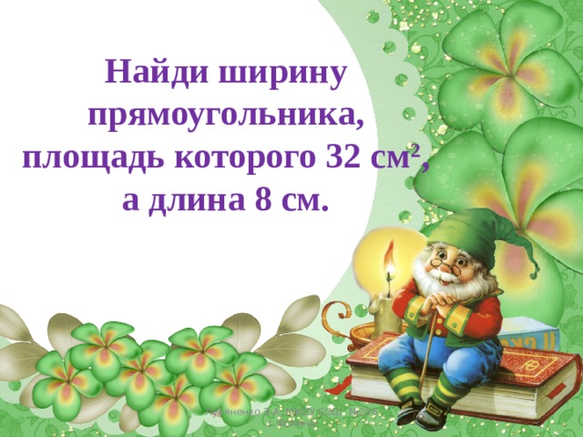 Найди ширину прямоугольника, площадь которого 32 см 2 , а длина 8 см. Лукяненко Э.А. МКОУ СОШ №256 г.Фокино