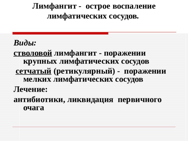 Лимфангит - острое воспаление лимфатических сосудов.   Виды: стволовой лимфангит - поражении крупных лимфатических сосудов  сетчатый (ретикулярный) - поражении мелких лимфатических сосудов Лечение: антибиотики, ликвидация первичного очага