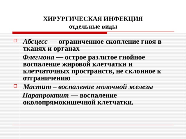 ХИРУРГИЧЕСКАЯ ИНФЕКЦИЯ  отдельные виды Абсцесс — ограниченное скопление гноя в тканях и органах  Флегмона — острое разлитое гнойное воспаление жировой клетчатки и клетчаточных пространств, не склонное к отграничению Мастит – воспаление молочной железы  Парапроктит — воспаление околопрямокишечной клетчатки.