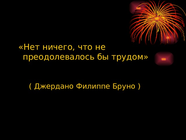 «Нет ничего, что не преодолевалось бы трудом»  ( Джердано Филиппе Бруно )