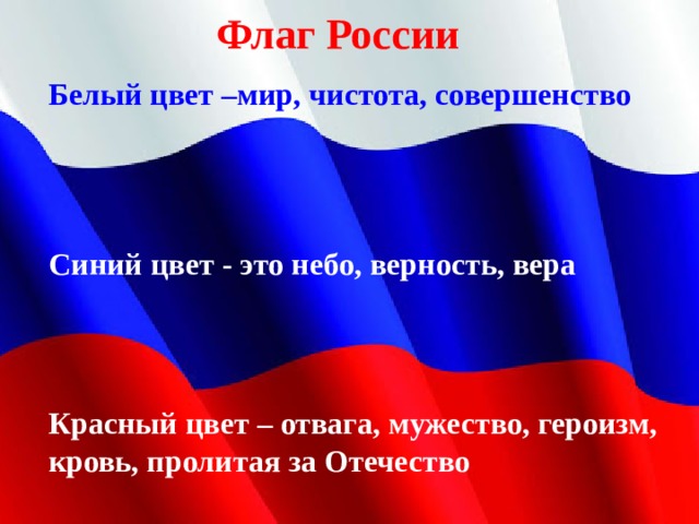 Синий цвет - это небо, верность, вера Флаг России Белый цвет –мир, чистота, совершенство Красный цвет – отвага, мужество, героизм, кровь, пролитая за Отечество