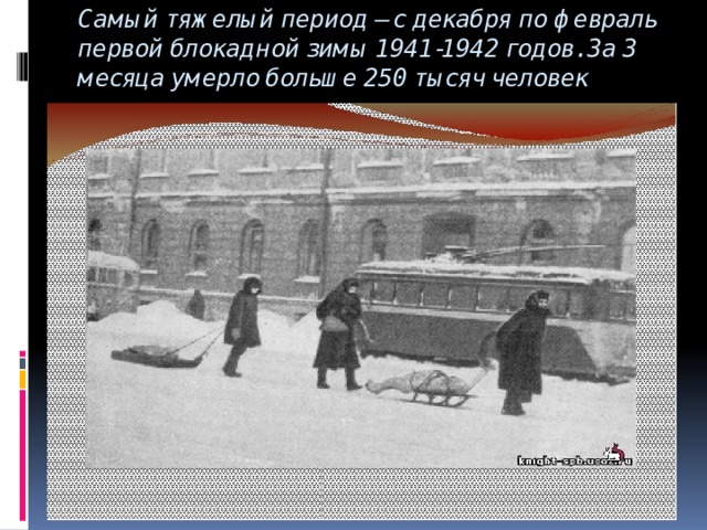 Самый тяжелый период – с декабря по февраль первой блокадной зимы 1941-1942 годов. За 3 месяца умерло больше 250 тысяч человек