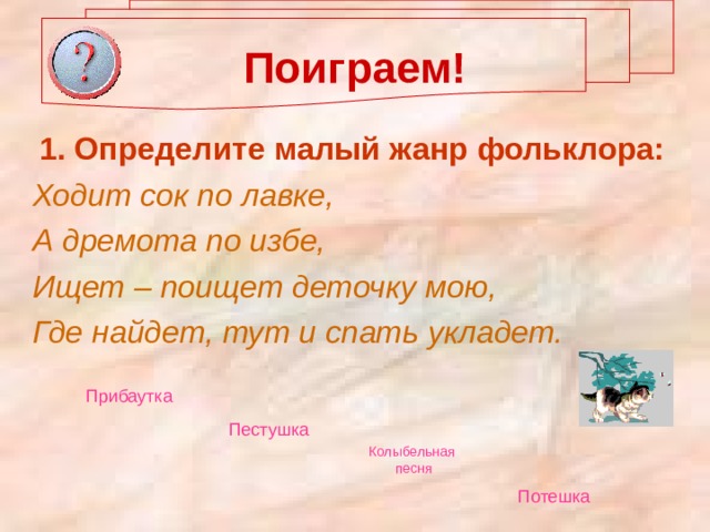 Поиграем! 1. Определите малый жанр фольклора: Ходит сок по лавке, А дремота по избе, Ищет – поищет деточку мою, Где найдет, тут и спать укладет. Прибаутка  Пестушка  Колыбельная  песня Потешка