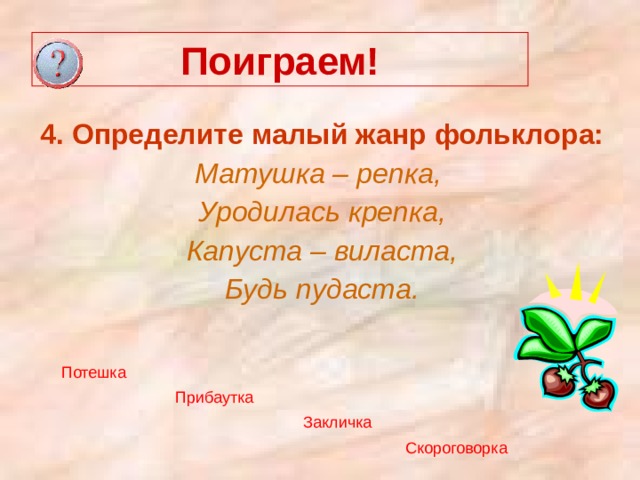 Поиграем! 4. Определите малый жанр фольклора: Матушка – репка, Уродилась крепка, Капуста – виласта, Будь пудаста. Потешка Прибаутка Закличка Скороговорка