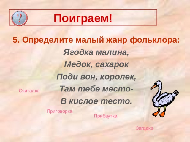 Поиграем! 5. Определите малый жанр фольклора: Ягодка малина, Медок, сахарок Поди вон, королек, Там тебе место- В кислое тесто. Считалка Приговорка  Прибаутка  Загадка