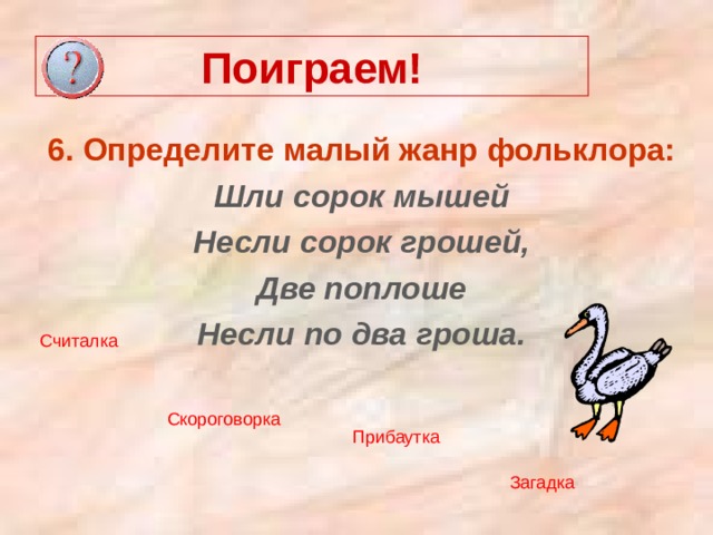 Поиграем! 6. Определите малый жанр фольклора: Шли сорок мышей Несли сорок грошей, Две поплоше Несли по два гроша. Считалка Скороговорка  Прибаутка Загадка