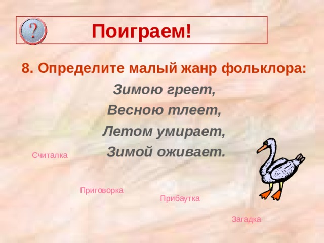 Поиграем! 8. Определите малый жанр фольклора: Зимою греет, Весною тлеет, Летом умирает,  Зимой оживает. Считалка Приговорка  Прибаутка  Загадка