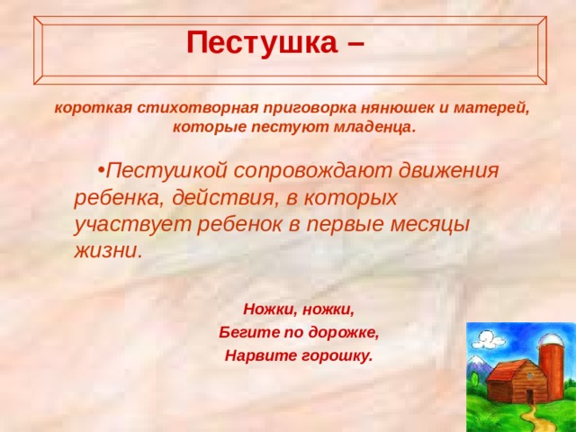 Пестушка –   короткая стихотворная приговорка нянюшек и матерей, которые пестуют младенца.   Пестушкой сопровождают движения ребенка, действия, в которых участвует ребенок в первые месяцы жизни.  Ножки, ножки, Бегите по дорожке, Нарвите горошку.