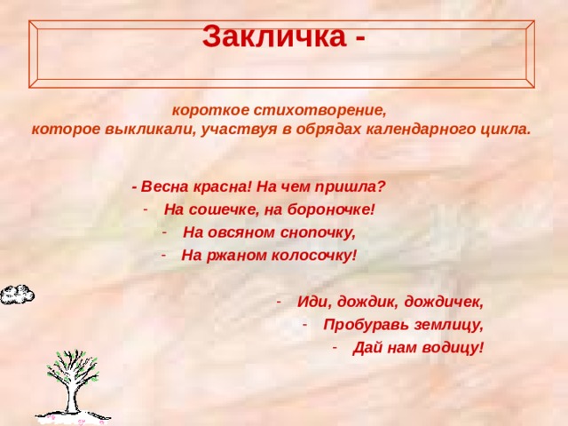 Закличка -   короткое стихотворение, которое выкликали, участвуя в обрядах календарного цикла. - Весна красна! На чем пришла? На сошечке, на бороночке! На овсяном снопочку, На ржаном колосочку!