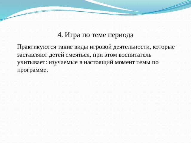 4. Игра по теме периода  Практикуются такие виды игровой деятельности, которые заставляют детей смеяться, при этом воспитатель учитывает: изучаемые в настоящий момент темы по программе.