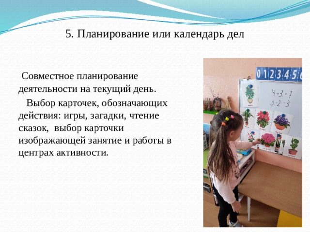 5. Планирование или календарь дел    Совместное планирование деятельности на текущий день.  Выбор карточек, обозначающих действия: игры, загадки, чтение сказок, выбор карточки изображающей занятие и работы в центрах активности.