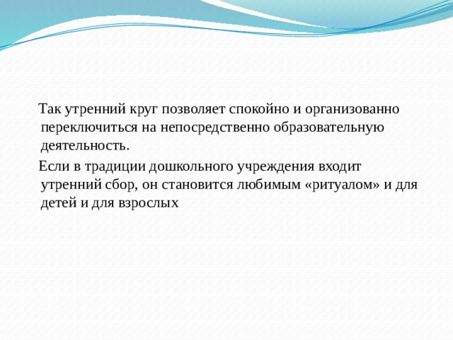 Так утренний круг позволяет спокойно и организованно переключиться на непосредственно образовательную деятельность.  Если в традиции дошкольного учреждения входит утренний сбор, он становится любимым «ритуалом» и для детей и для взрослых