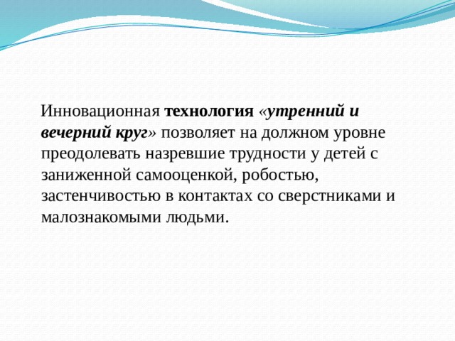 Инновационная  технология  « утренний и вечерний круг »  позволяет на должном уровне преодолевать назревшие трудности у детей с заниженной самооценкой, робостью, застенчивостью в контактах со сверстниками и малознакомыми людьми.