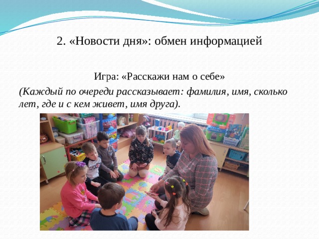 2. «Новости дня»: обмен информацией Игра: «Расскажи нам о себе» (Каждый по очереди рассказывает: фамилия, имя, сколько лет, где и с кем живет, имя друга).