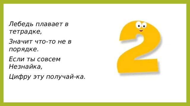 Лебедь плавает в тетрадке, Значит что-то не в порядке. Если ты совсем Незнайка, Цифру эту получай-ка.