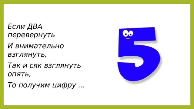 Если ДВА перевернуть И внимательно взглянуть, Так и сяк взглянуть опять, То получим цифру ...