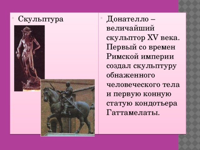 Скульптура Донателло – величайший скульптор XV века. Первый со времен Римской империи создал скульптуру обнаженного человеческого тела и первую конную статую кондотьера Гаттамелаты.