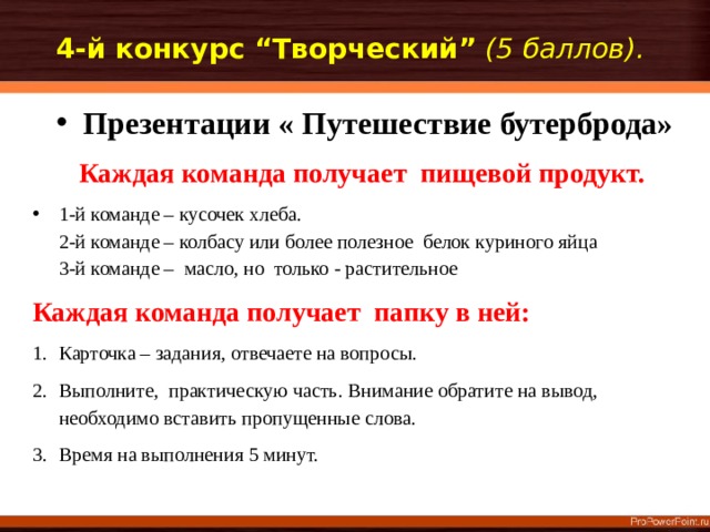 4-й конкурс “Творческий”  (5 баллов).   Презентации « Путешествие бутерброда» Каждая команда получает пищевой продукт. 1-й команде – кусочек хлеба.  2-й команде – колбасу или более полезное белок куриного яйца  3-й команде – масло, но только - растительное Каждая команда получает папку в ней: