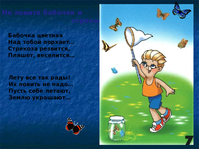 Не ловите бабочек и  стрекоз Бабочка цветная Над тобой порхает… Стрекоза резвится, Пляшет, веселится… Лету все так рады! Их ловить не надо… Пусть себе летают, Землю украшают…