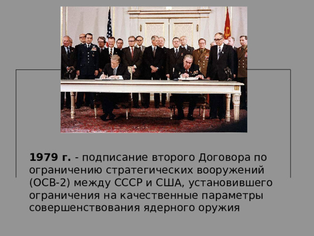 1979 г. - подписание второго Договора по ограничению стратегических вооружений (ОСВ-2) между СССР и США, установившего ограничения на качественные параметры совершенствования ядерного оружия