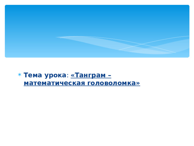 Тема урока :  «Танграм – математическая головоломка»