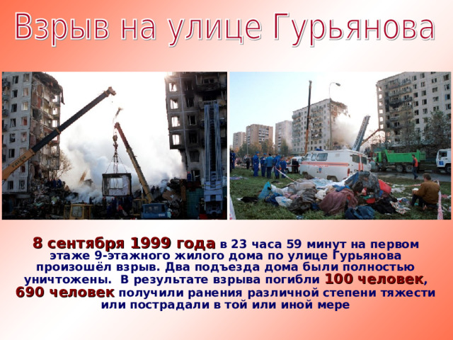 8 сентября 1999 года  в 23 часа 59 минут на первом этаже 9-этажного жилого дома по улице Гурьянова произошёл взрыв. Два подъезда дома были полностью уничтожены. В результате взрыва погибли 100 человек , 690 человек получили ранения различной степени тяжести или пострадали в той или иной мере