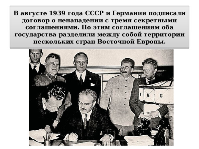 В августе 1939 года СССР и Германия подписали договор о ненападении с тремя секретными соглашениями. По этим соглашениям оба государства разделили между собой территории нескольких стран Восточной Европы.