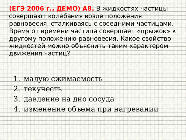 (ЕГЭ 2006 г., ДЕМО) А8. В жидкостях частицы совершают колебания возле положения равновесия, сталкиваясь с соседними частицами. Время от времени частица совершает «прыжок» к другому положению равновесия. Какое свойство жидкостей можно объяснить таким характером движения частиц?