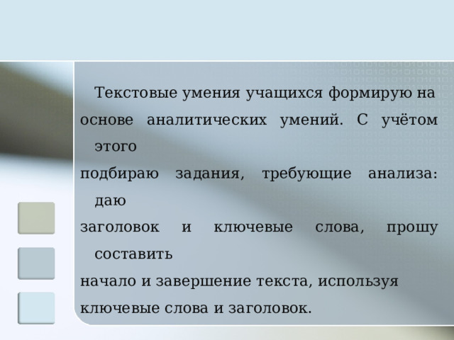 Текстовые умения учащихся формирую на основе аналитических умений. С учётом этого подбираю задания, требующие анализа: даю заголовок и ключевые слова, прошу составить начало и завершение текста, используя ключевые слова и заголовок.