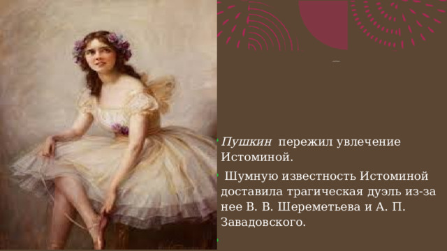 Истомина    Авдотья Ильинична (1799–1848) —  прима-балерина петербургского балета. 