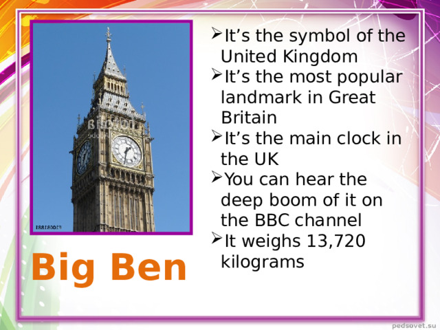 It’s the symbol of the United Kingdom It’s the most popular landmark in Great Britain It’s the main clock in the UK You can hear the deep boom of it on the BBC channel It weighs 13,720 kilograms