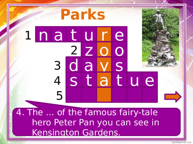 Parks n t r u e 1 a o o z 2 s d a y 3 4 u t a t s e 5 4. The … of the famous fairy-tale hero Peter Pan you can see in Kensington Gardens.