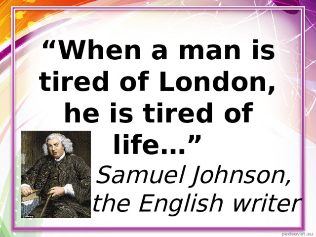 “ When a man is tired of London, he is tired of life…” Samuel Johnson, the English writer