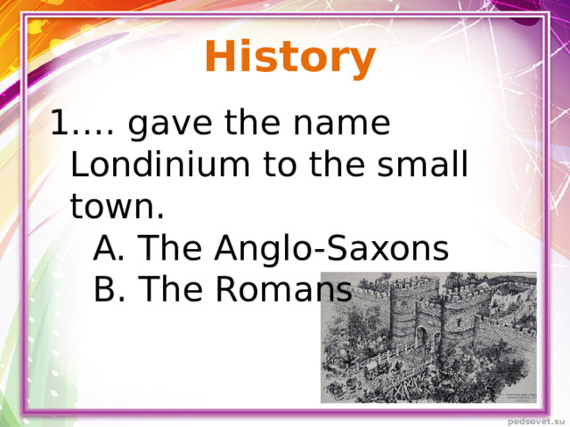 History … gave the name Londinium to the small town.  A. The Anglo-Saxons  B. The Romans  C. The Normans