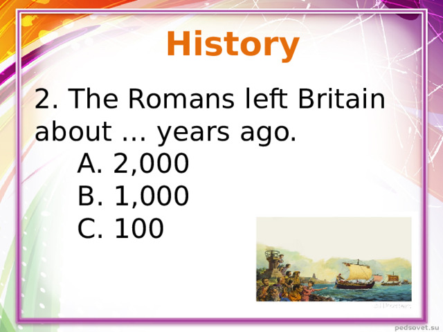History 2. The Romans left Britain about … years ago.  A. 2,000  B. 1,000  C. 100