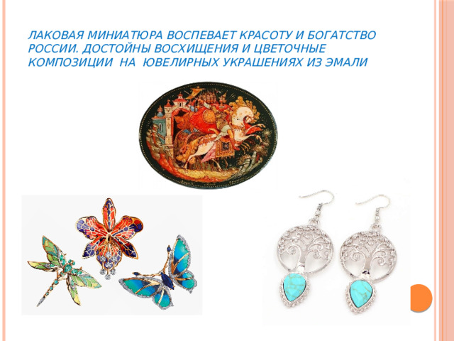 Лаковая миниатюра воспевает красоту и богатство России. Достойны восхищения и цветочные композиции на ювелирных украшениях из эмали