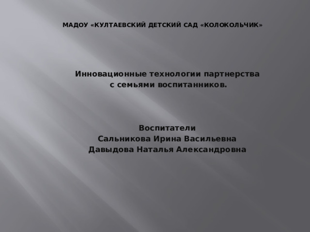 МАДОУ «Култаевский детский сад «Колокольчик»   Инновационные технологии партнерства  с семьями воспитанников.    Воспитатели Сальникова Ирина Васильевна Давыдова Наталья Александровна