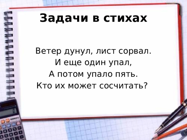 Задачи в стихах Ветер дунул, лист сорвал. И еще один упал, А потом упало пять. Кто их может сосчитать?