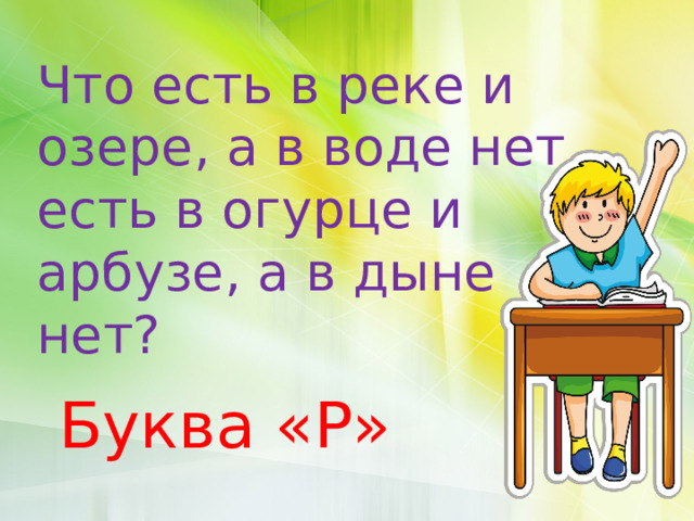 Что есть в реке и озере, а в воде нет, есть в огурце и арбузе, а в дыне нет? Буква «Р»