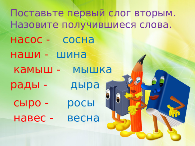 Поставьте первый слог вторым. Назовите получившиеся слова. насос - сосна наши - шина камыш - мышка рады - дыра сыро - росы навес - весна