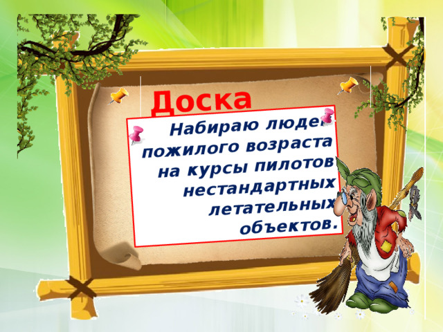 Доска объявлений Набираю людей пожилого возраста на курсы пилотов нестандартных летательных объектов.