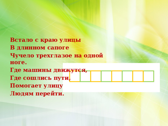 Встало с краю улицы В длинном сапоге Чучело трехглазое на одной ноге. Где машины движутся, Где сошлись пути, Помогает улицу Людям перейти.