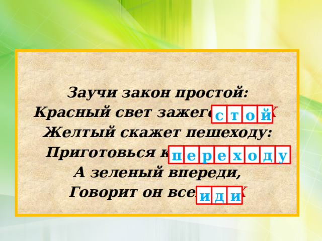 Заучи закон простой: Красный свет зажегся ХХХХ  Желтый скажет пешеходу: Приготовься к ХХХХХХХХ  А зеленый впереди, Говорит он всем ХХХ о й т с р е п е х о у д и д и